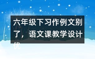 六年級(jí)下習(xí)作例文：別了，語文課教學(xué)設(shè)計(jì)優(yōu)秀案例