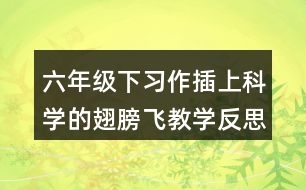 六年級下習(xí)作：插上科學(xué)的翅膀飛教學(xué)反思優(yōu)缺點(diǎn)