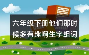 六年級(jí)下冊(cè)他們那時(shí)候多有趣啊生字組詞帶拼音