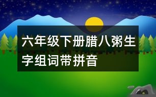 六年級(jí)下冊(cè)臘八粥生字組詞帶拼音