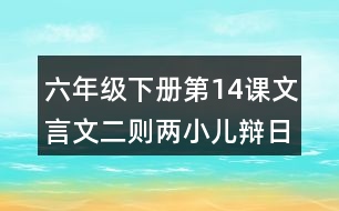 六年級(jí)下冊(cè)第14課文言文二則兩小兒辯日課堂筆記之字詞理解