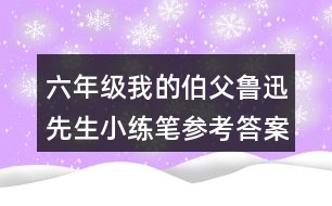 六年級我的伯父魯迅先生小練筆參考答案