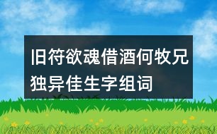 舊符欲魂借酒何牧兄獨(dú)異佳生字組詞