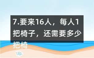 7.要來(lái)16人，每人1把椅子，還需要多少把椅子？