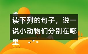 讀下列的句子，說(shuō)一說(shuō)小動(dòng)物們分別在哪里活動(dòng)，生活的怎樣