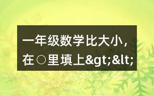 一年級(jí)數(shù)學(xué)比大小，在○里填上“&amp;gt;”“&amp;lt;”或“=”