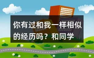 你有過(guò)和“我”一樣相似的經(jīng)歷嗎？和同學(xué)說(shuō)一說(shuō)