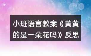 小班語言教案《黃黃的是一朵花嗎》反思