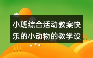 小班綜合活動(dòng)教案快樂的小動(dòng)物的教學(xué)設(shè)計(jì)與反思