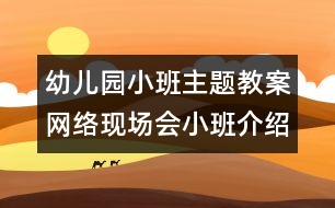 幼兒園小班主題教案：網(wǎng)絡現(xiàn)場會小班介紹材料