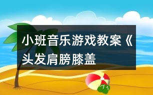 小班音樂(lè)游戲教案《頭發(fā)、肩膀、膝蓋、腳》反思