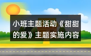 小班主題活動《甜甜的愛》主題實施內(nèi)容安排表