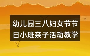 幼兒園三八婦女節(jié)節(jié)日小班親子活動(dòng)教學(xué)設(shè)計(jì)