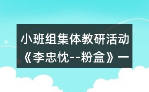 小班組集體教研活動《李忠忱--粉盒》（一）——研討教案