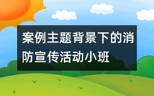 案例——主題背景下的消防宣傳活動(dòng)（小班）