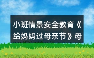 小班情景安全教育《給媽媽過(guò)母親節(jié)》母親節(jié)教案