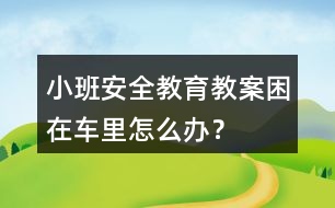 小班安全教育教案困在車(chē)?yán)镌趺崔k？