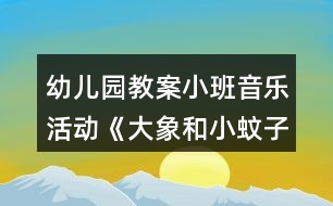 幼兒園教案小班音樂(lè)活動(dòng)《大象和小蚊子》教學(xué)設(shè)計(jì)反思