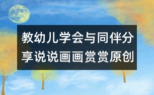 教幼兒學(xué)會(huì)與同伴分享：說(shuō)說(shuō)畫(huà)畫(huà)賞賞（原創(chuàng)）