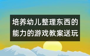 培養(yǎng)幼兒整理東西的能力的游戲教案：送玩具回家