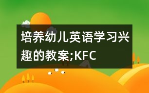 培養(yǎng)幼兒英語學習興趣的教案;KFC