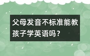 父母發(fā)音不標(biāo)準(zhǔn)能教孩子學(xué)英語(yǔ)嗎？