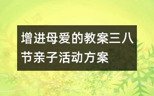 增進(jìn)母愛的教案：三八節(jié)親子活動(dòng)方案