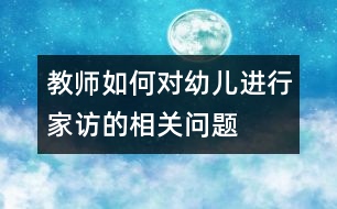 教師如何對(duì)幼兒進(jìn)行家訪的相關(guān)問(wèn)題