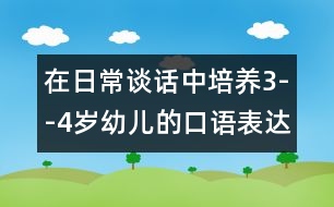 在日常談話中培養(yǎng)3--4歲幼兒的口語表達(dá)能力