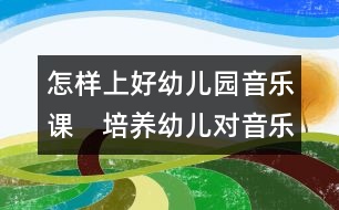 怎樣上好幼兒園音樂課：　培養(yǎng)幼兒對(duì)音樂興趣