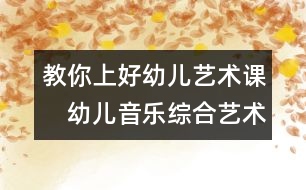 教你上好幼兒藝術(shù)課：　幼兒音樂綜合藝術(shù)教學(xué)的實踐探討