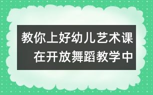 教你上好幼兒藝術(shù)課：　在開(kāi)放舞蹈教學(xué)中促進(jìn)幼兒創(chuàng)造潛能的開(kāi)發(fā)