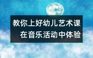 教你上好幼兒藝術(shù)課：　在音樂活動(dòng)中體驗(yàn)審美愉悅