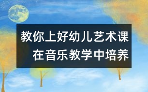 教你上好幼兒藝術(shù)課：　在音樂教學(xué)中培養(yǎng)幼兒情感