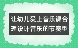 讓幼兒愛上音樂課：合理設(shè)計音樂的節(jié)奏型