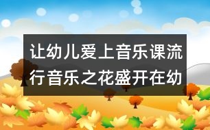 讓幼兒愛上音樂課：流行音樂之花盛開在幼兒活動(dòng)中