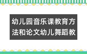 幼兒園音樂課教育方法和論文：幼兒舞蹈教學(xué)初探