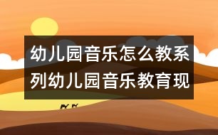 幼兒園音樂怎么教系列：幼兒園音樂教育現(xiàn)狀分析及建議