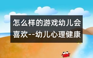 怎么樣的游戲幼兒會喜歡--幼兒心理健康和游戲