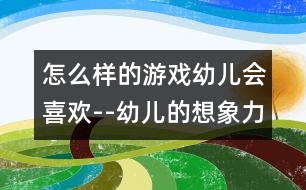 怎么樣的游戲幼兒會喜歡--幼兒的想象力與游戲