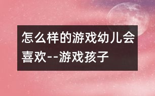 怎么樣的游戲幼兒會喜歡--游戲——孩子的生命