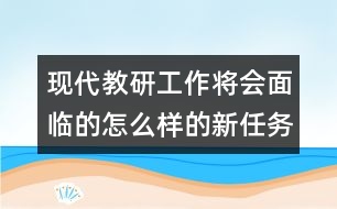 現(xiàn)代教研工作將會面臨的怎么樣的新任務(wù)