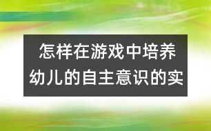   怎樣在游戲中培養(yǎng)幼兒的自主意識(shí)的實(shí)踐研究