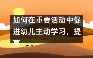 如何在重要活動中促進幼兒主動學習，提高幼兒學習的主動性