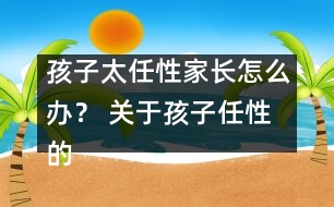 孩子太任性家長怎么辦？ 關于孩子任性的十種措施