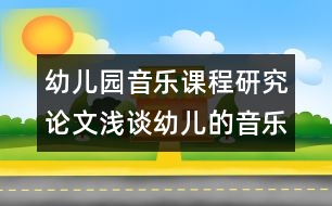 幼兒園音樂(lè)課程研究論文：淺談?dòng)變旱囊魳?lè)欣賞