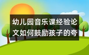 幼兒園音樂課經(jīng)驗論文：如何鼓勵孩子的夸張表現(xiàn)