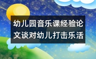 幼兒園音樂(lè)課經(jīng)驗(yàn)論文：談對(duì)幼兒打擊樂(lè)活動(dòng)的看法