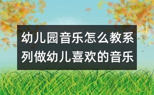 幼兒園音樂怎么教系列：做幼兒喜歡的音樂活動(dòng)的“引導(dǎo)者”