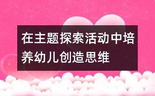 在主題探索活動中,培養(yǎng)幼兒創(chuàng)造思維